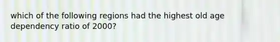 which of the following regions had the highest old age dependency ratio of 2000?
