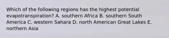 Which of the following regions has the highest potential evapotranspiration? A. southern Africa B. southern South America C. western Sahara D. north American Great Lakes E. northern Asia