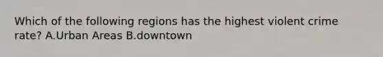 Which of the following regions has the highest violent crime rate? A.Urban Areas B.downtown