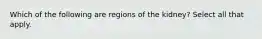 Which of the following are regions of the kidney? Select all that apply.