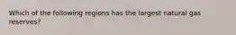 Which of the following regions has the largest natural gas reserves?