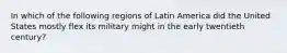 In which of the following regions of Latin America did the United States mostly flex its military might in the early twentieth century?