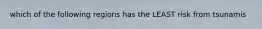 which of the following regions has the LEAST risk from tsunamis