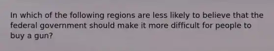 In which of the following regions are less likely to believe that the federal government should make it more difficult for people to buy a gun?