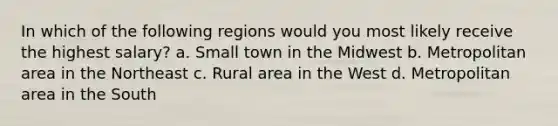 In which of the following regions would you most likely receive the highest salary? a. Small town in the Midwest b. Metropolitan area in the Northeast c. Rural area in the West d. Metropolitan area in the South