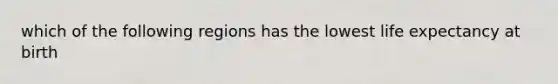 which of the following regions has the lowest life expectancy at birth
