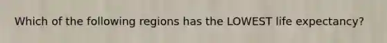Which of the following regions has the LOWEST life expectancy?