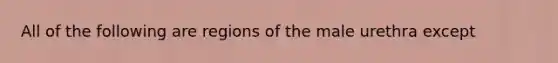 All of the following are regions of the male urethra except