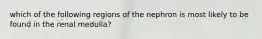 which of the following regions of the nephron is most likely to be found in the renal medulla?