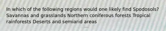 In which of the following regions would one likely find Spodosols? Savannas and grasslands Northern coniferous forests Tropical rainforests Deserts and semiarid areas