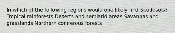 In which of the following regions would one likely find Spodosols? Tropical rainforests Deserts and semiarid areas Savannas and grasslands Northern coniferous forests