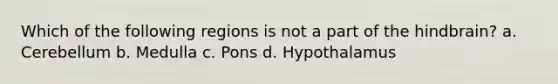 Which of the following regions is not a part of the hindbrain? a. Cerebellum b. Medulla c. Pons d. Hypothalamus