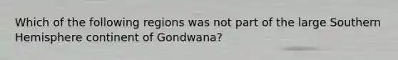 Which of the following regions was not part of the large Southern Hemisphere continent of Gondwana?