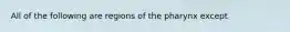 All of the following are regions of the pharynx except