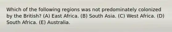 Which of the following regions was not predominately colonized by the British? (A) East Africa. (B) South Asia. (C) West Africa. (D) South Africa. (E) Australia.