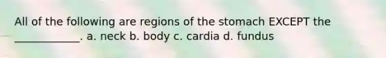 All of the following are regions of the stomach EXCEPT the ____________. a. neck b. body c. cardia d. fundus