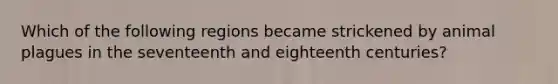 Which of the following regions became strickened by animal plagues in the seventeenth and eighteenth centuries?