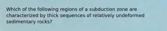 Which of the following regions of a subduction zone are characterized by thick sequences of relatively undeformed sedimentary rocks?