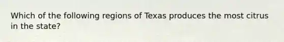 Which of the following regions of Texas produces the most citrus in the state?