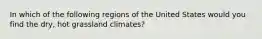 In which of the following regions of the United States would you find the dry, hot grassland climates?