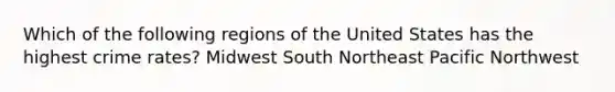 Which of the following regions of the United States has the highest crime rates? Midwest South Northeast Pacific Northwest