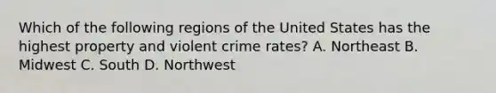 Which of the following regions of the United States has the highest property and violent crime rates? A. Northeast B. Midwest C. South D. Northwest