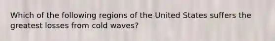 Which of the following regions of the United States suffers the greatest losses from cold waves?