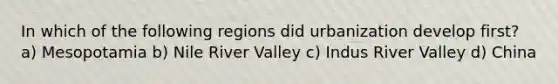 In which of the following regions did urbanization develop first? a) Mesopotamia b) Nile River Valley c) Indus River Valley d) China