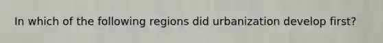 In which of the following regions did urbanization develop first?