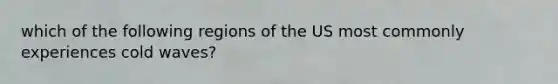 which of the following regions of the US most commonly experiences cold waves?