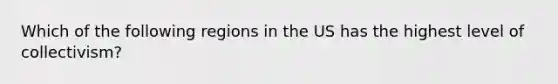 Which of the following regions in the US has the highest level of collectivism?