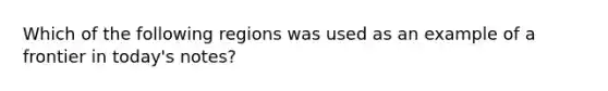 Which of the following regions was used as an example of a frontier in today's notes?