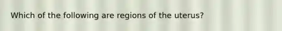 Which of the following are regions of the uterus?