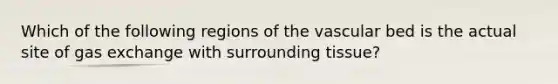 Which of the following regions of the vascular bed is the actual site of gas exchange with surrounding tissue?