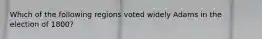 Which of the following regions voted widely Adams in the election of 1800?