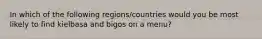 In which of the following regions/countries would you be most likely to find kielbasa and bigos on a menu?