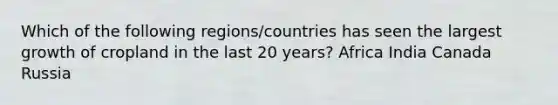 Which of the following regions/countries has seen the largest growth of cropland in the last 20 years? Africa India Canada Russia