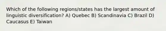 Which of the following regions/states has the largest amount of linguistic diversification? A) Quebec B) Scandinavia C) Brazil D) Caucasus E) Taiwan