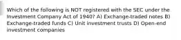 Which of the following is NOT registered with the SEC under the Investment Company Act of 1940? A) Exchange-traded notes B) Exchange-traded funds C) Unit investment trusts D) Open-end investment companies