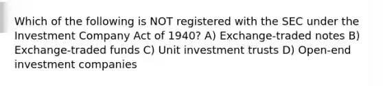 Which of the following is NOT registered with the SEC under the Investment Company Act of 1940? A) Exchange-traded notes B) Exchange-traded funds C) Unit investment trusts D) Open-end investment companies