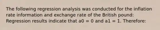 The following regression analysis was conducted for the inflation rate information and exchange rate of the British pound: Regression results indicate that a0 = 0 and a1 = 1. Therefore: