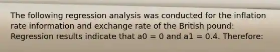 The following regression analysis was conducted for the inflation rate information and exchange rate of the British pound: Regression results indicate that a0 = 0 and a1 = 0.4. Therefore: