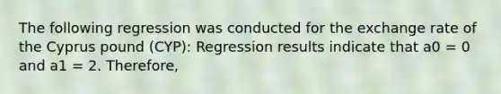 The following regression was conducted for the exchange rate of the Cyprus pound (CYP): Regression results indicate that a0 = 0 and a1 = 2. Therefore,