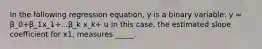 In the following regression equation, y is a binary variable: y = β_0+β_1x_1+...β_k x_k+ u In this case, the estimated slope coefficient for x1, measures _____.