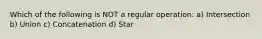 Which of the following is NOT a regular operation: a) Intersection b) Union c) Concatenation d) Star