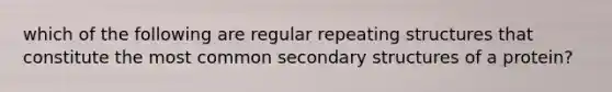 which of the following are regular repeating structures that constitute the most common secondary structures of a protein?