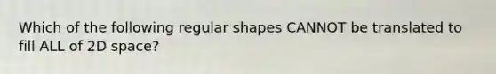 Which of the following regular shapes CANNOT be translated to fill ALL of 2D space?