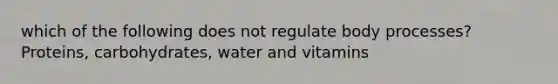 which of the following does not regulate body processes? Proteins, carbohydrates, water and vitamins