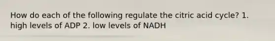 How do each of the following regulate the citric acid cycle? 1. high levels of ADP 2. low levels of NADH