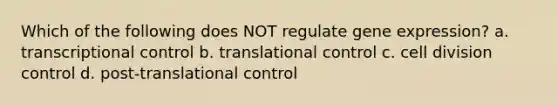 Which of the following does NOT regulate gene expression? a. transcriptional control b. translational control c. cell division control d. post-translational control